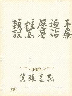 颈椎压迫手麻应该怎么治疗