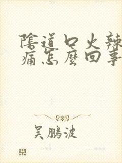 阴道口火辣辣的痛怎么回事