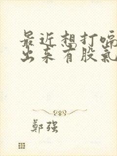 最近想打嗝打不出来有股气在胸口