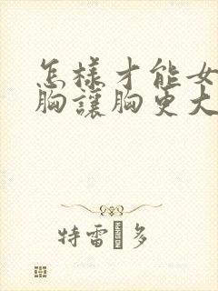 怎样才能女性丰胸让胸更大