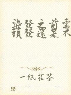 染发之前需要洗头发还是不洗效果好好