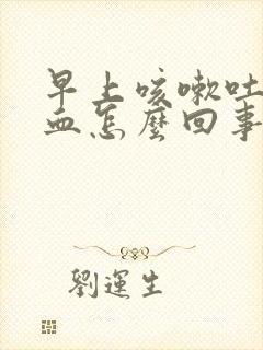 早上咳嗽吐痰有血怎么回事