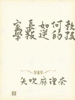 家长如何教育厌学叛逆的孩子