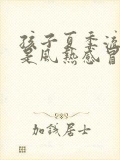 孩子夏季流鼻涕是风热感冒还是风寒