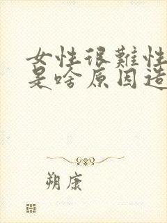 女性很难性高潮是啥原因造成的