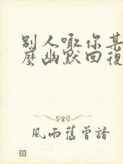 别人喊你某总怎么幽默回复