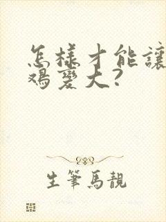 怎样才能让小鸡鸡变大?