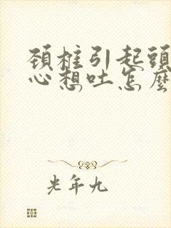 颈椎引起头晕恶心想吐怎么治