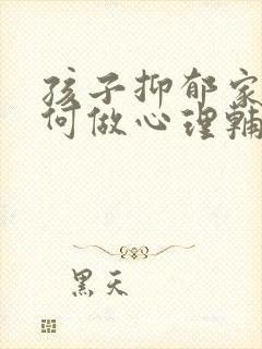 孩子抑郁家长如何做心理辅导