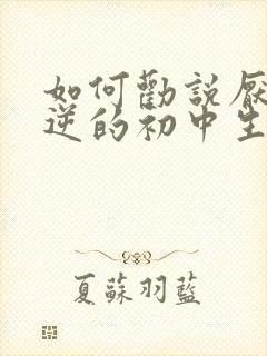 如何劝说厌学叛逆的初中生