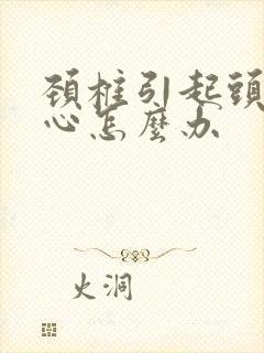 颈椎引起头痛恶心怎么办