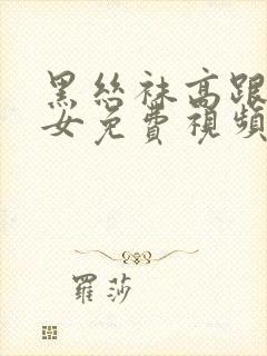 黑丝袜高跟鞋美女免费视频