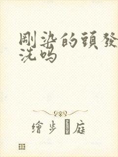 刚染的头发可以洗吗