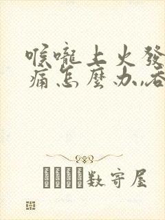 喉咙上火发炎肿痛怎么办,吞咽疼痛