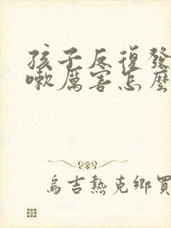 孩子反复发烧咳嗽厉害怎么回事