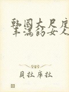 韩国大尺度电影丰满的女人