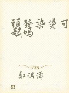 头发染烫可以一起吗