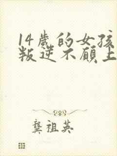 14岁的女孩子叛逆不愿上学怎么办