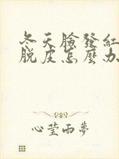 冬天脸发红干燥脱皮怎么办