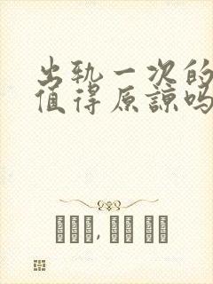 出轨一次的男人值得原谅吗