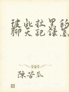 彼此拉黑的微信聊天记录怎么恢复