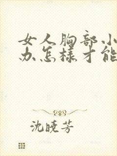 女人胸部小怎么办怎样才能让它变大