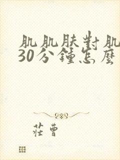 肌肌肤对肌肤肤30分钟怎么用