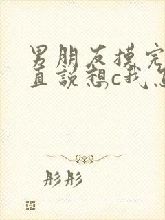 男朋友摸完胸一直说想c我怎么办