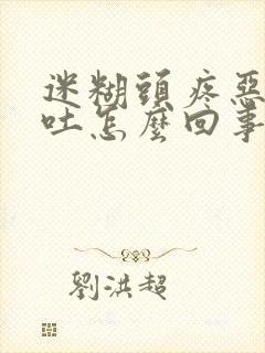 迷糊头疼恶心想吐怎么回事