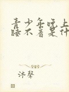 青少年晚上总是睡不着是什么原因?封面