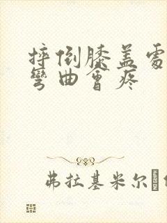 摔倒膝盖处肿胀弯曲会疼