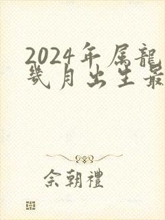 2024年属龙几月出生最好命运