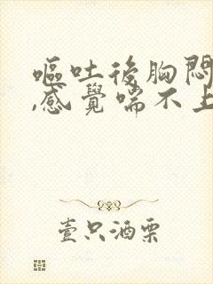 呕吐后胸闷气短,感觉喘不上气什么原因