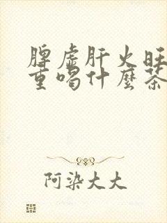 脾虚肝火旺湿气重喝什么茶