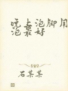 晚上泡脚用什么泡最好