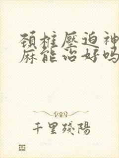 颈椎压迫神经手麻能治好吗