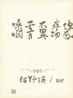 嗓子不疼但是吞咽有异物感