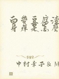 白带豆腐渣,下身痒是怎么回事