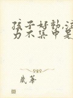 孩子好动,注意力不集中是怎么回事