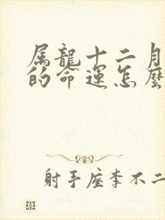 属龙十二月出生的命运怎么样