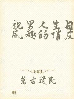 祝男人生日幽默风趣的俏皮句子