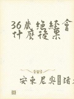 36岁绝经会有什么后果