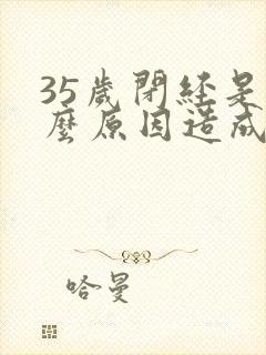 35岁闭经是什么原因造成的