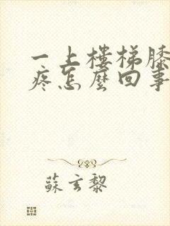 一上楼梯膝盖就疼怎么回事