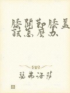 膝关节膝盖疼痛该怎么办