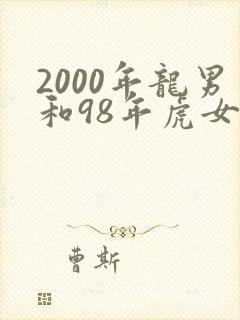 2000年龙男和98年虎女相配吗
