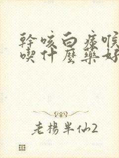 干咳白痰喉咙痒吃什么药好