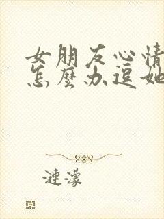 女朋友心情不好怎么办逗她开心