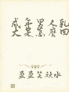 成年男人乳房变大是怎么回事