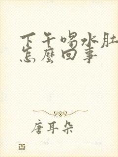 下午喝水肚子胀怎么回事